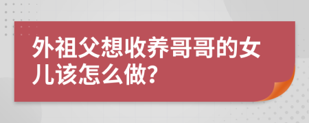 外祖父想收养哥哥的女儿该怎么做？