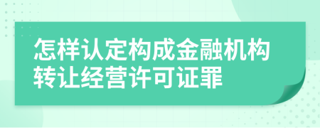 怎样认定构成金融机构转让经营许可证罪