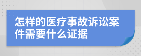 怎样的医疗事故诉讼案件需要什么证据