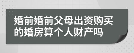 婚前婚前父母出资购买的婚房算个人财产吗