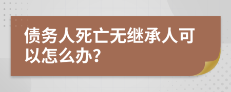 债务人死亡无继承人可以怎么办？