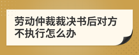 劳动仲裁裁决书后对方不执行怎么办