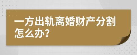 一方出轨离婚财产分割怎么办？