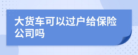 大货车可以过户给保险公司吗