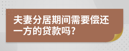 夫妻分居期间需要偿还一方的贷款吗?