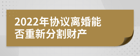 2022年协议离婚能否重新分割财产