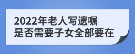 2022年老人写遗嘱是否需要子女全部要在