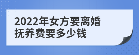 2022年女方要离婚抚养费要多少钱