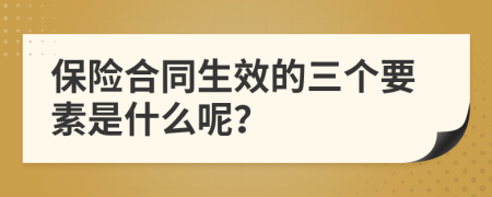 保险合同生效的三个要素是什么呢？