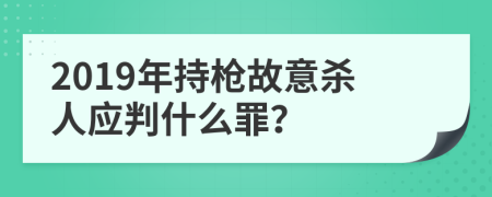 2019年持枪故意杀人应判什么罪？