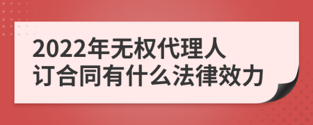 2022年无权代理人订合同有什么法律效力