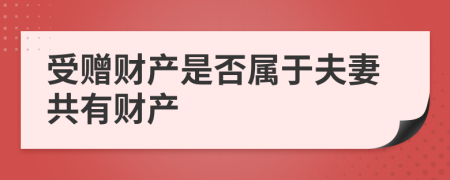 受赠财产是否属于夫妻共有财产