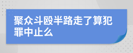 聚众斗殴半路走了算犯罪中止么