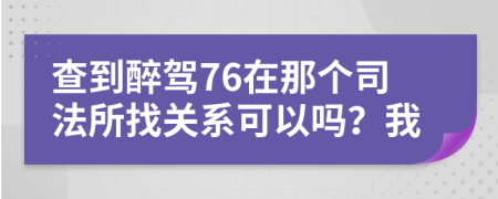 查到醉驾76在那个司法所找关系可以吗？我