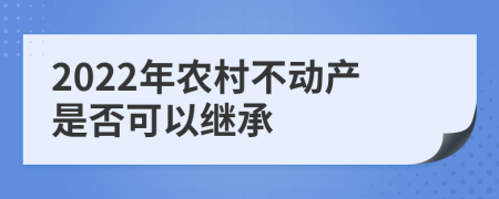 2022年农村不动产是否可以继承
