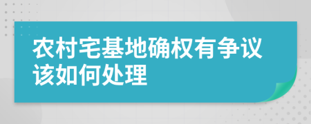 农村宅基地确权有争议该如何处理