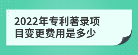 2022年专利著录项目变更费用是多少