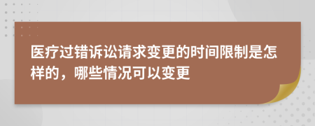 医疗过错诉讼请求变更的时间限制是怎样的，哪些情况可以变更