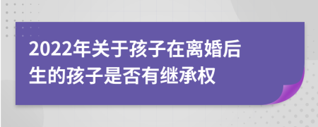 2022年关于孩子在离婚后生的孩子是否有继承权