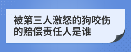 被第三人激怒的狗咬伤的赔偿责任人是谁