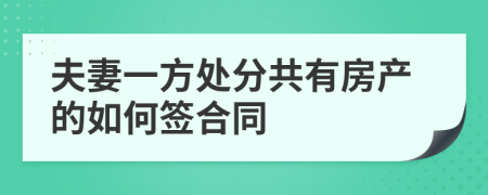 夫妻一方处分共有房产的如何签合同