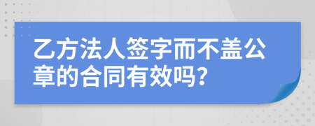 乙方法人签字而不盖公章的合同有效吗？