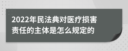 2022年民法典对医疗损害责任的主体是怎么规定的