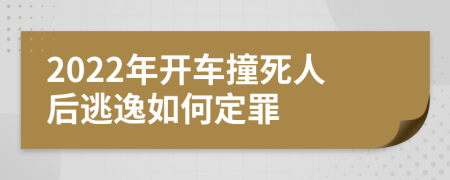 2022年开车撞死人后逃逸如何定罪