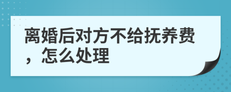 离婚后对方不给抚养费，怎么处理