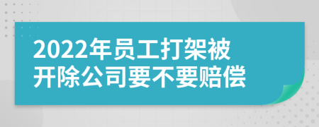 2022年员工打架被开除公司要不要赔偿