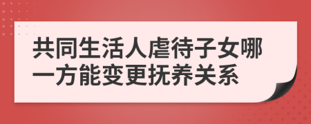 共同生活人虐待子女哪一方能变更抚养关系