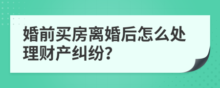 婚前买房离婚后怎么处理财产纠纷？