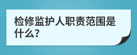 检修监护人职责范围是什么？