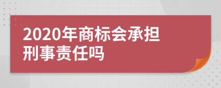 2020年商标会承担刑事责任吗