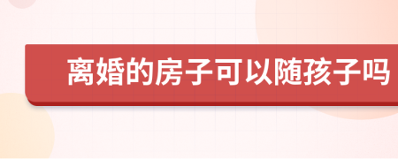 离婚的房子可以随孩子吗