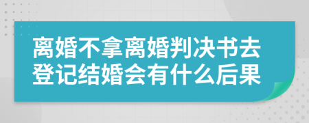 离婚不拿离婚判决书去登记结婚会有什么后果