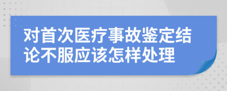 对首次医疗事故鉴定结论不服应该怎样处理