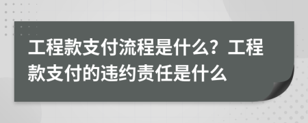 工程款支付流程是什么？工程款支付的违约责任是什么