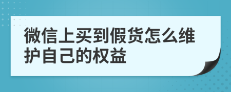 微信上买到假货怎么维护自己的权益