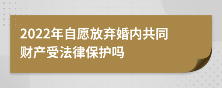 2022年自愿放弃婚内共同财产受法律保护吗