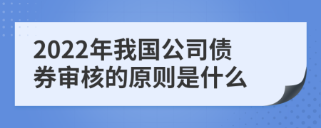 2022年我国公司债券审核的原则是什么