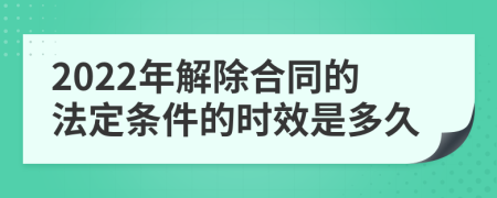 2022年解除合同的法定条件的时效是多久