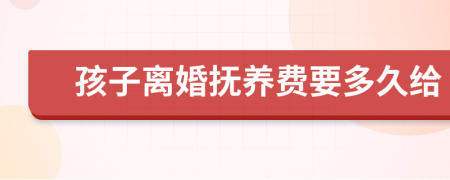 孩子离婚抚养费要多久给