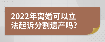 2022年离婚可以立法起诉分割遗产吗?