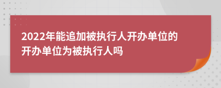 2022年能追加被执行人开办单位的开办单位为被执行人吗