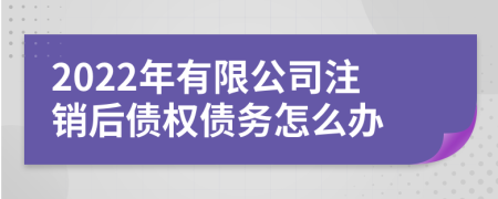 2022年有限公司注销后债权债务怎么办