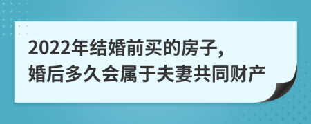 2022年结婚前买的房子,婚后多久会属于夫妻共同财产