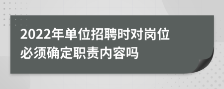 2022年单位招聘时对岗位必须确定职责内容吗