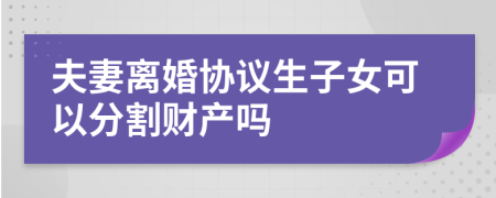 夫妻离婚协议生子女可以分割财产吗