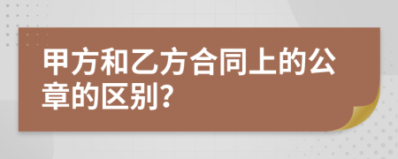 甲方和乙方合同上的公章的区别？